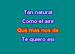 Tan natural
Como el aire

Quz'a mas nos da

Te quiero asi