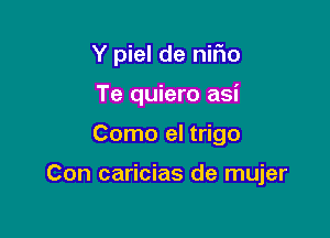 Y piel de nifw
Te quiero asi

Como el trigo

Con caricias de mujer