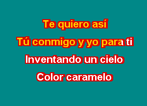 Te quiero asi

TL'J conmigo y yo para ti

lnventando un cielo

Color caramelo