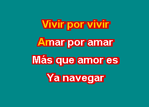 Vivir por vivir

Amar por amar

M613 que amor es

Ya navegar