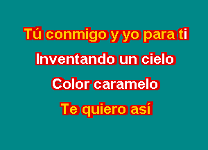 Tl'J conmigo y yo para ti

Inventando un cielo
Color caramelo

Te quiero asi