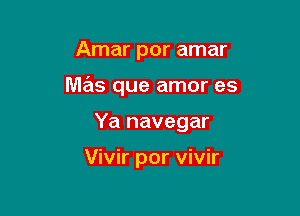 Amar por amar

mas que amor es

Ya navegar

Vivir por vivir