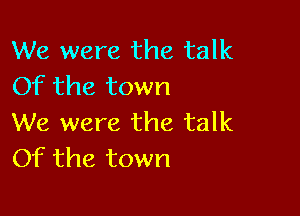 We were the talk
Of the town

We were the talk
Of the town