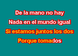 De la mano no hay

Nada en el mundo igual

Si estamos juntos los dos

Porque tomados