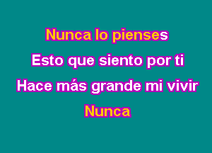 Nunca lo pienses

Esto que siento por ti

Hace mas grande mi vivir

Nunca