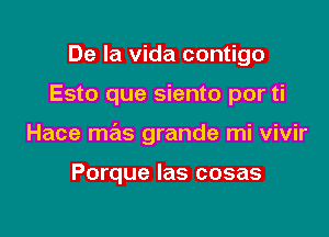 De la Vida contigo

Esto que siento por ti

Hace mas grande mi vivir

Porque Ias cosas