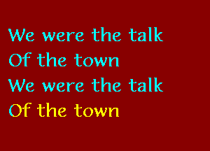 We were the talk
Of the town

We were the talk
Of the town