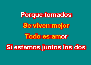 Porque tomados
Se viven mejor

Todo es amor

Si estamos juntos los dos