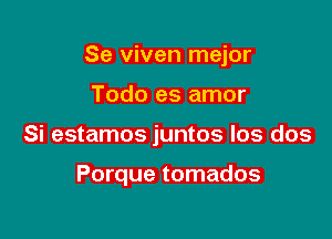 Se viven mejor

Todo es amor

Si estamos juntos los dos

Porque tomados