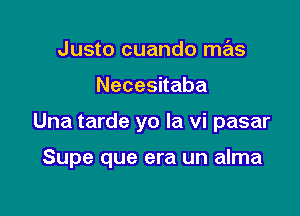 Justo cuando mas
Necesnaba

Una tarde yo la vi pasar

Supe que era un alma