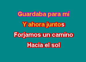 Guardaba para mi

Y ahora juntos
Forjamos un camino

Hacia el sol