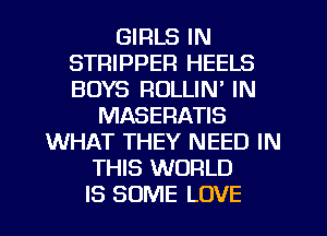 GIRLS IN
STRIPPER HEELS
BOYS ROLLIN' IN

MASERATIS
WHAT THEY NEED IN
THIS WORLD
IS SOME LOVE