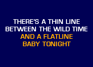 THERE'S A THIN LINE
BETWEEN THE WILD TIME
AND A FLATLINE
BABY TONIGHT