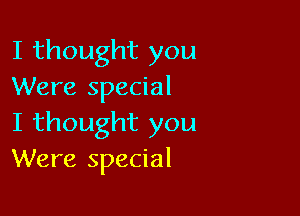 I thought you
Were special

I thought you
Were special