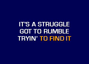 IT'S A STRUGGLE
GOT TO RUMBLE

TRYIN' TO FIND IT