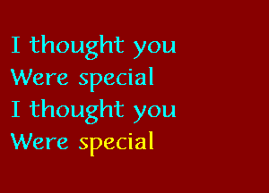 I thought you
Were special

I thought you
Were special