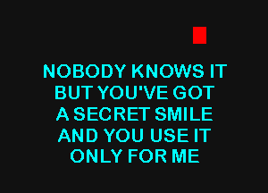 NOBODY KNOWS IT
BUT YOU'VE GOT
A SECRET SMILE
AND YOU USE IT

ONLY FOR ME I