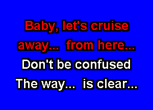 Don't be confused
The way... is clear...