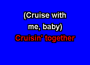 (Cruise with
me, baby)