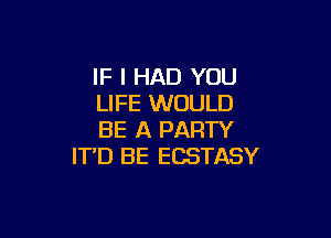 IF I HAD YOU
LIFE WOULD

BE A PARTY
IT'D BE ECSTASY