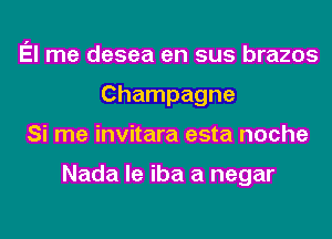 El me desea en sus brazos
Champagne
Si me invitara esta noche

Nada le iba a negar