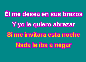 El me desea en sus brazos
Y yo le quiero abrazar
Si me invitara esta noche

Nada le iba a negar