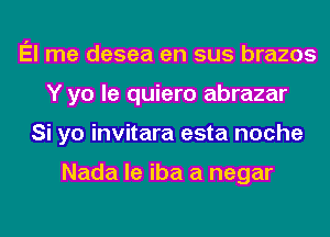 El me desea en sus brazos
Y yo le quiero abrazar
Si yo invitara esta noche

Nada le iba a negar