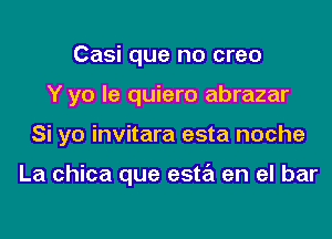 Casi que no creo
Y yo le quiero abrazar

Si yo invitara esta noche

La chica que esta en el bar