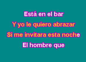 Esta en el bar

Y yo le quiero abrazar

Si me invitara esta noche

El hombre que