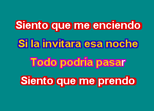 Siento que me enciendo

Si Ia invitara esa noche

Todo podria pasar

Siento que me prendo