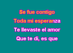 Se fue contigo
Toda mi esperanza

Te llevaste el amor

Que te di, es que