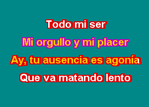 Todo mi ser

Mi orgullo y mi placer

Ay, tu ausencia es agonia

Que va matando lento