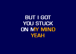 BUT I GOT
YOU STUCK

ON MY MIND
YEAH