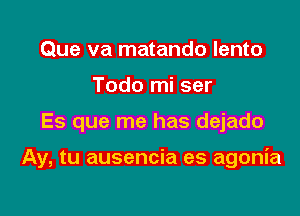 Que va matando lento
Todo mi ser

Es que me has dejado

Ay, tu ausencia es agonia