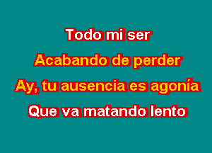 Todo mi ser

Acabando de perder

Ay, tu ausencia es agonia

Que va matando lento