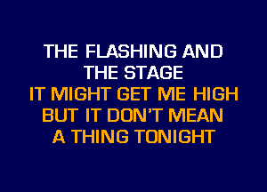 THE FLASHING AND
THE STAGE
IT MIGHT GET ME HIGH
BUT IT DON'T MEAN
A THING TONIGHT