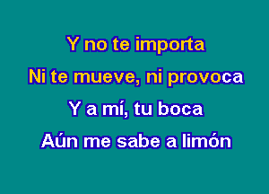 Y no te importa

Ni te mueve, ni provoca

Y a mi, tu boca

Al'm me sabe a limc'm