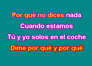 Por quc'e no dices nada
Cuando estamos

TL'J y yo solos en el coche

Dime por quie y por qufa