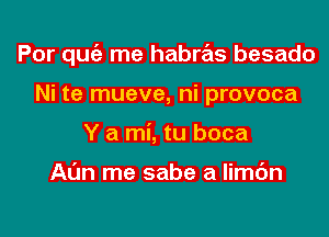 Por quiz me habms besado

Ni te mueve, ni provoca
Y a mi, tu boca

Al'm me sabe a limc'm