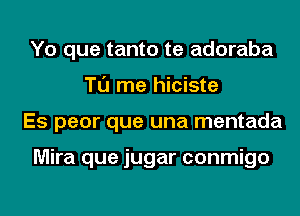 Yo que tanto te adoraba
Tl'J me hiciste
Es peor que una mentada

Mira que jugar conmigo