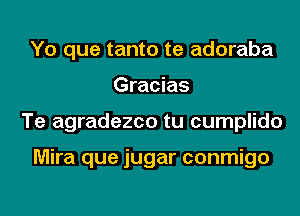 Yo que tanto te adoraba
Gracias
Te agradezco tu cumplido

Mira que jugar conmigo