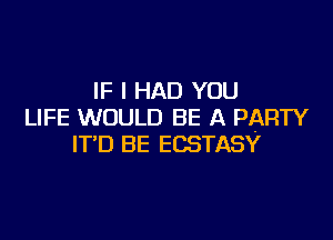 IF I HAD YOU
LIFE WOULD BE A PARTY

IT'D BE ECSTASY