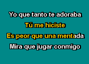 Yo que tanto te adoraba
Tl'J me hiciste
Es peor que una mentada

Mira que jugar conmigo