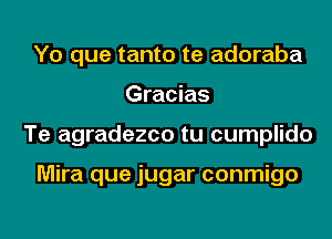 Yo que tanto te adoraba
Gracias
Te agradezco tu cumplido

Mira que jugar conmigo