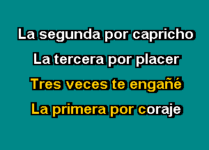 La segunda por capricho
La tercera por placer
Tres veces te engafniz

La primera por coraje