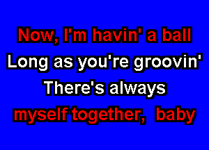 Long as you're groovin'

There's always