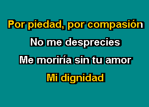 Por piedad, por compasic'm

No me desprecies
Me moriria sin tu amor
Mi dignidad