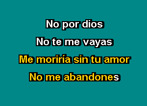 No por dios

No te me vayas

Me moriria sin tu amor

No me abandones