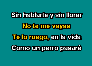 Sin hablarte y sin llorar
No te me vayas

Te lo ruego, en la Vida

Como un perro pasart'a