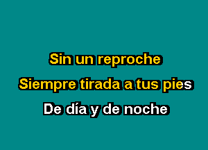 Sin un reproche

Siempre tirada a tus pies

De dia y de noche